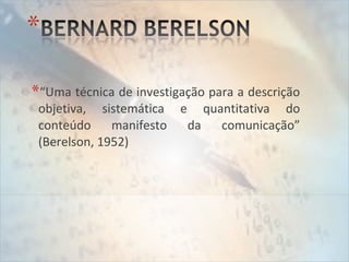 *“Uma técnica de investigação para a descrição
objetiva, sistemática e quantitativa do
conteúdo manifesto da comunicação”
(Berelson, 1952)
 