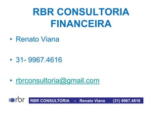 RBR CONSULTORIA
FINANCEIRA
• Renato Viana
• 31- 9967.4616
• rbrconsultoria@gmail.com
RBR CONSULTORIA – Renato Viana (31) 9967.4616
 