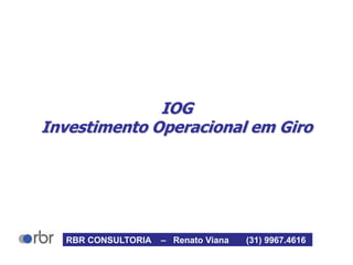 IOG
Investimento Operacional em Giro
RBR CONSULTORIA – Renato Viana (31) 9967.4616
 
