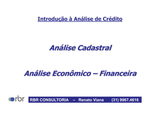 Introdução à Análise de Crédito
Análise Cadastral
Análise Econômico – Financeira
RBR CONSULTORIA – Renato Viana (31) 9967.4616
 