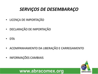 SERVIÇOS DE DESEMBARAÇO
• LICENÇA DE IMPORTAÇÃO
• DECLARAÇÃO DE IMPORTAÇÃO
• DTA
• ACOMPANHAMENTO DA LIBERAÇÃO E CARREGAMENTO
• INFORMAÇÕES CAMBIAIS
 