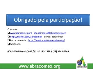 Obrigado pela participação!
Contatos:
www.abracomex.org | atendimento@abracomex.org
http://twitter.com/abracomex | Skype: abracomex
Portal de ensino: http://www.abracomexonline.org/
Telefones:
4062-0660 Ramal:0405 / (11) 2171-1528 / (27) 3345-7349
 