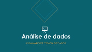 Análise de dados
II SEMINÁRIO DE CIÊNCIA DE DADOS
 