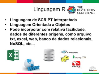 Globalcode – Open4education
Linguagem R
• Linguagem de SCRIPT interpretada
• Linguagem Orientada a Objetos
• Pode incorpor...