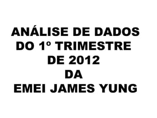 ANÁLISE DE DADOS
DO 1º TRIMESTRE
    DE 2012
       DA
EMEI JAMES YUNG
 