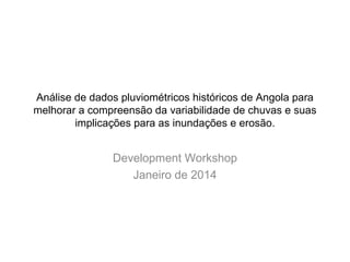 Análise de dados pluviométricos históricos de Angola para
melhorar a compreensão da variabilidade de chuvas e suas
implicações para as inundações e erosão.
Development Workshop
Janeiro de 2014
 