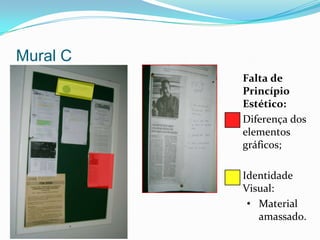 Murais do Curso de G.I.4 Murais, sendo:1 Coordenação do Curso;2 Departamento do Curso (D.E.C.I.G.I.);1 Consultoria do Curso (3C.G.I.).Obs.: Existem murais dentro das salas de aula que não foram contemplados neste primeiro momento.Outra parte da análise está na apresentação de Ergonomia de murais.