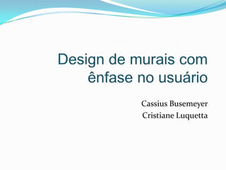 Design de murais com ênfase no usuário Cassius Busemeyer Cristiane Luquetta 