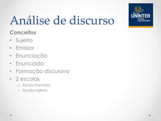 Análise de discurso
Conceitos
• Sujeito
• Emissor
• Enunciação
• Enunciado
• Formação discursiva
• 2 escolas
o Escola francesa
o Escola inglesa
 