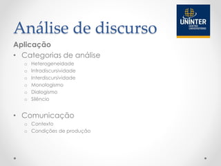 Análise de discurso
Aplicação
• Categorias de análise
o Heterogeneidade
o Intradiscursividade
o Interdiscursividade
o Monologismo
o Dialogismo
o Silêncio
• Comunicação
o Contexto
o Condições de produção
 