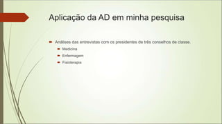 Aplicação da AD em minha pesquisa
 Análises das entrevistas com os presidentes de três conselhos de classe.
 Medicina
 Enfermagem
 Fisioterapia
 