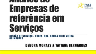 Análise de
Empresas de
referência em
Serviços
GESTÃO DE SERVIÇO - PROFA. DRA. BRUNA BRITI VIEIRA
GUIMARÃES
DEBORA MORAES & TATIANE BERNARDES
 