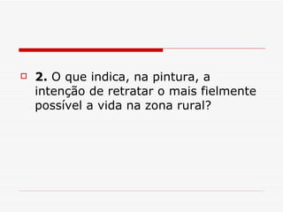 2.  O que indica, na pintura, a intenção de retratar o mais fielmente possível a vida na zona rural?  
