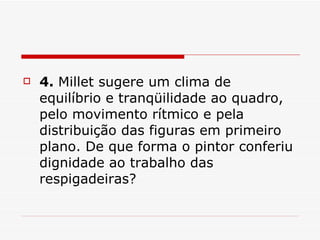 4.  Millet sugere um clima de equilíbrio e tranqüilidade ao quadro, pelo movimento rítmico e pela distribuição das figuras em primeiro plano. De que forma o pintor conferiu dignidade ao trabalho das respigadeiras?  