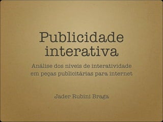 Publicidade
    interativa
Análise dos níveis de interatividade
em peças publicitárias para internet



        Jader Rubini Braga
 