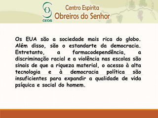 Os EUA são a sociedade mais rica do globo.
Além disso, são o estandarte da democracia.
Entretanto, a farmacodependência, a
discriminação racial e a violência nas escolas são
sinais de que a riqueza material, o acesso à alta
tecnologia e à democracia política são
insuficientes para expandir a qualidade de vida
psíquica e social do homem.
 