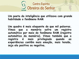 Um poeta da inteligência que utilizava com grande
habilidade o fenômeno RAM
Um quadro é mais eloquente do que mil palavras.
Vimos que a memória sofre um registro
automático por meio do fenômeno RAM (registro
automático da memória). Vimos também que o
registro é mais privilegiado quando as
experiências contêm mais emoção, mais tensão,
seja ela positiva ou negativa.
 