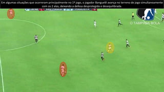 Com o avanço de Banguelê, principalmente no primeiro jogo, e dos outros volantes, é possível verificar espaços a frente dos
defensores.
Banguelê
 