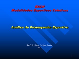 EACH
Modalidades Esportivas Coletivas




Análise de Desempenho Esportivo




         Prof. Dr. Dante De Rose Junior
                      2012


                                          1
 
