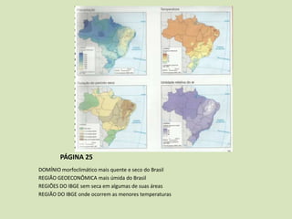 PÁGINA 25
DOMÍNIO morfoclimático mais quente e seco do Brasil
REGIÃO GEOECONÔMICA mais úmida do Brasil
REGIÕES DO IBGE sem seca em algumas de suas áreas
REGIÃO DO IBGE onde ocorrem as menores temperaturas

 