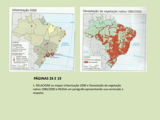 PÁGINAS 26 E 19
1. RELACIONE os mapas Urbanização 2000 e Devastação da vegetação
nativa 1980/2000 e REDIJA um parágrafo apresentando sua conclusão a
respeito.

 