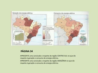 PÁGINA 34
APRESENTE uma conclusão a respeito da região CENTRO-SUL no que diz
respeito à geração e consumo de energia elétrica.
APRESENTE uma conclusão a respeito da região AMAZÔNIA no que diz
respeito à geração e consumo de energia elétrica.

 