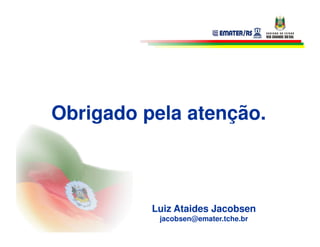 Obrigado pela atenção.



          Luiz Ataides Jacobsen
           jacobsen@emater.tche.br
 