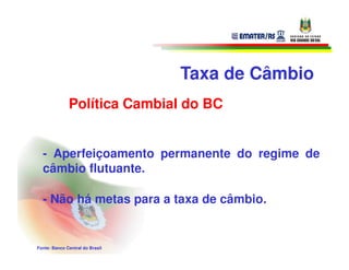 Taxa de Câmbio
              Política Cambial do BC


  - Aperfeiçoamento permanente do regime de
  câmbio flutuante.

  - Não há metas para a taxa de câmbio.


Fonte: Banco Central do Brasil
 
