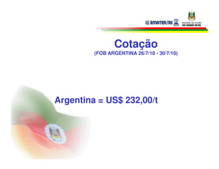 Cotação
         (FOB ARGENTINA 26/7/10 - 30/7/10)




Argentina = US$ 232,00/t
 