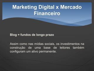 Blog = fundos de longo prazo
Assim como nas mídias sociais, os investimentos na
construção de uma base de leitores também
configuram um ativo permanente.
Marketing Digital x Mercado
Financeiro
 