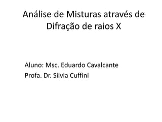 Análise de Misturas através de
Difração de raios X
Aluno: Msc. Eduardo Cavalcante
Profa. Dr. Silvia Cuffini
 