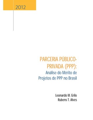 2012
PARCERIA PÚBLICO-
PRIVADA (PPP):
Análise do Mérito de
Projetos de PPP no Brasil
Leonardo M. Grilo
Rubens T. Alves
 