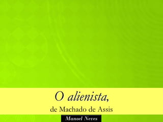 O alienista,
de Machado de Assis
    Manoel Neves
 