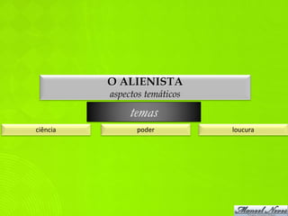 O ALIENISTA
          aspectos temáticos

               temas
ciência         poder          loucura
 