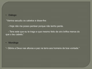 • Diálogo:
―Vanina sacudiu os cabelos e disse-lhe:
- Hoje não me posso pentear porque não tenho pente.
- Tens este que eu te trago e que mesmo feito de oiro brilha menos do
que o teu cabelo.‖
• Monólogo:
―- Glória a Deus nas alturas e paz na terra aos homens de boa vontade.‖
 