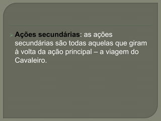  Ações secundárias: as ações
secundárias são todas aquelas que giram
à volta da ação principal – a viagem do
Cavaleiro.
 