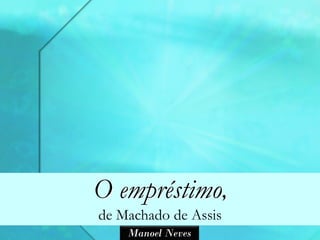 O empréstimo,
de Machado de Assis
    Manoel Neves
 