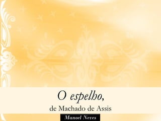 O espelho,
de Machado de Assis
    Manoel Neves
 