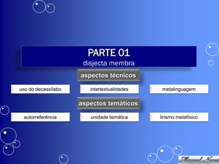 PARTE 01
                      disjecta membra
                     aspectos técnicos

uso do decassílabo      intertextualidades    metalinguagem


                     aspectos temáticos

 autorreferência        unidade temática     lirismo metafísico
 