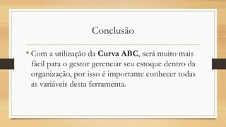Conclusão
• Com a utilização da Curva ABC, será muito mais
fácil para o gestor gerenciar seu estoque dentro da
organização, por isso é importante conhecer todas
as variáveis desta ferramenta.
 
