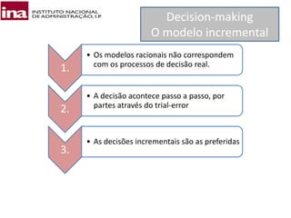 Decision-making
O modelo incremental
1.
• Os modelos racionais não correspondem
com os processos de decisão real.
2.
• A decisão acontece passo a passo, por
partes através do trial-error
3.
• As decisões incrementais são as preferidas
 