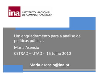 Um enquadramento para a analise de
políticas públicas
Maria Asensio
CETRAD – UTAD - 15 Julho 2010
Maria.asensio@ina.pt
 