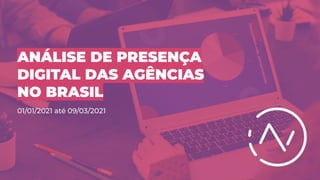 ANÁLISE DE PRESENÇA
DIGITAL DAS AGÊNCIAS
NO BRASIL
01/01/2021 até 09/03/2021
 