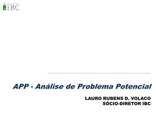 APP - Análise de Problema Potencial
                  LAURO RUBENS D. VOLACO
                        SÓCIO-DIRETOR IBC
 