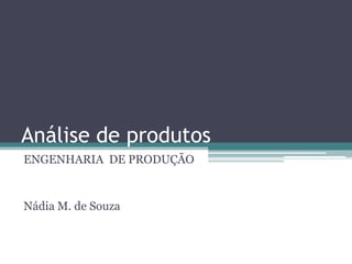 Análise de produtos
ENGENHARIA DE PRODUÇÃO


Nádia M. de Souza
 