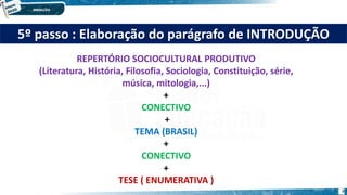 5º passo : Elaboração do parágrafo de INTRODUÇÃO
REPERTÓRIO SOCIOCULTURAL PRODUTIVO
(Literatura, História, Filosofia, Sociologia, Constituição, série,
música, mitologia,...)
+
CONECTIVO
+
TEMA (BRASIL)
+
CONECTIVO
+
TESE ( ENUMERATIVA )
8
 