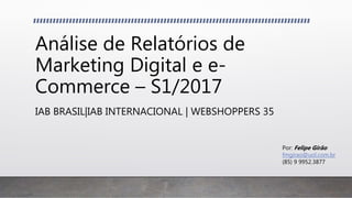 Análise de Relatórios de
Marketing Digital e e-
Commerce – S1/2017
IAB BRASIL|IAB INTERNACIONAL | WEBSHOPPERS 35
Por: Felipe Girão
fmgirao@uol.com.br
(85) 9 9952.3877
 