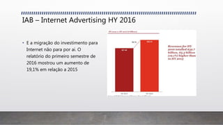 IAB – Internet Advertising HY 2016
• E a migração do investimento para
Internet não para por ai. O
relatório do primeiro semestre de
2016 mostrou um aumento de
19,1% em relação a 2015
 