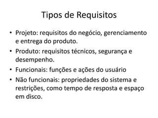 Tipos de Requisitos
• Projeto: requisitos do negócio, gerenciamento
e entrega do produto.
• Produto: requisitos técnicos, segurança e
desempenho.
• Funcionais: funções e ações do usuário
• Não funcionais: propriedades do sistema e
restrições, como tempo de resposta e espaço
em disco.
 