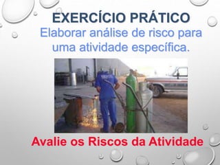 EXERCÍCIO PRÁTICO
Elaborar análise de risco para
uma atividade específica.
Avalie os Riscos da Atividade
 